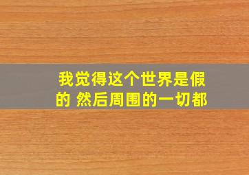 我觉得这个世界是假的 然后周围的一切都